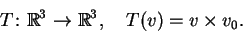 \begin{displaymath}T\colon \mathbb{R} ^3 \to \mathbb{R} ^3,
\quad T(v)=v\times v_0.
\end{displaymath}