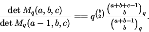 \begin{displaymath}\frac{\det M_q(a,b,c)}{\det M_q(a-1,b,c)} =
= q^{\binom{b}{2}} \frac{\binom{a+b+c-1}{b}_q}{\binom{a+b-1}{b}_q}.
\end{displaymath}