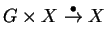 $G\times X\stackrel{\bullet}{\rightarrow}
X$
