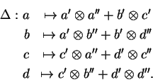 \begin{eqnarray*}\Delta :a&\mapsto a'\otimes a''+b'
\otimes c'\\
b&\mapsto a'...
...es a''+d'\otimes c''\\
d&\mapsto c'\otimes b''+d'\otimes d''.
\end{eqnarray*}