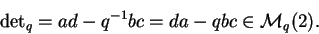 \begin{displaymath}{\det}_q=ad-q^{-1}bc=da-qbc\in \mathcal{ M}_q(2).
\tag{\bf II.1.3}
\end{displaymath}