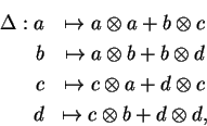 \begin{eqnarray*}\Delta :a&\mapsto a\otimes a+b
\otimes c\\
b&\mapsto a\otime...
...psto c\otimes a+d\otimes c\\
d&\mapsto c\otimes b+d\otimes d,
\end{eqnarray*}