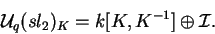 \begin{displaymath}\mathcal{ U}_q(sl_2)_K=
k[K,K^{-1}]\oplus \mathcal{ I}.\end{displaymath}