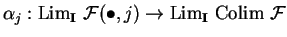 $\alpha_j:{\rm Lim}_{\bf I}\
\mathcal{ F}(\bullet ,j)
\rightarrow {\rm Lim}_{\bf I}
\ {\rm Colim}\ \mathcal{ F}$