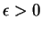 $\epsilon > 0$