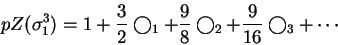 \begin{displaymath}pZ( \sigma_1 ^3 ) = 1 + \frac{3}{2} \bigcirc _1 + \frac{9}{8}
\bigcirc _2 + \frac{9}{16} \bigcirc_3 + \cdots \end{displaymath}