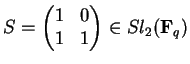 $S=\begin{pmatrix}1&0\\ 1&1\end{pmatrix}\in
Sl_2({\bf F}_q)$