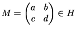 $M=\begin{pmatrix}a&b\\ c&d\end{pmatrix}
\in H$