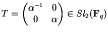 $T=\begin{pmatrix}\alpha^{-1}&0\\
0&\alpha\end{pmatrix}\in
Sl_2({\bf F}_q)$