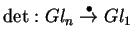 $\det:
Gl_n \stackrel {\bullet}{\rightarrow}
Gl_1$