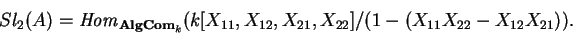 \begin{displaymath}Sl_2(A)={\it Hom}_{{\bf AlgCom}_k}
(k[X_{11},X_{12},X_{21},X_{22}]
/(1-(X_{11}X_{22}-X_{12}X_{21})).\end{displaymath}